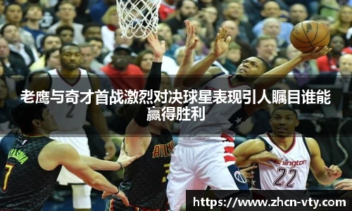 老鹰与奇才首战激烈对决球星表现引人瞩目谁能赢得胜利